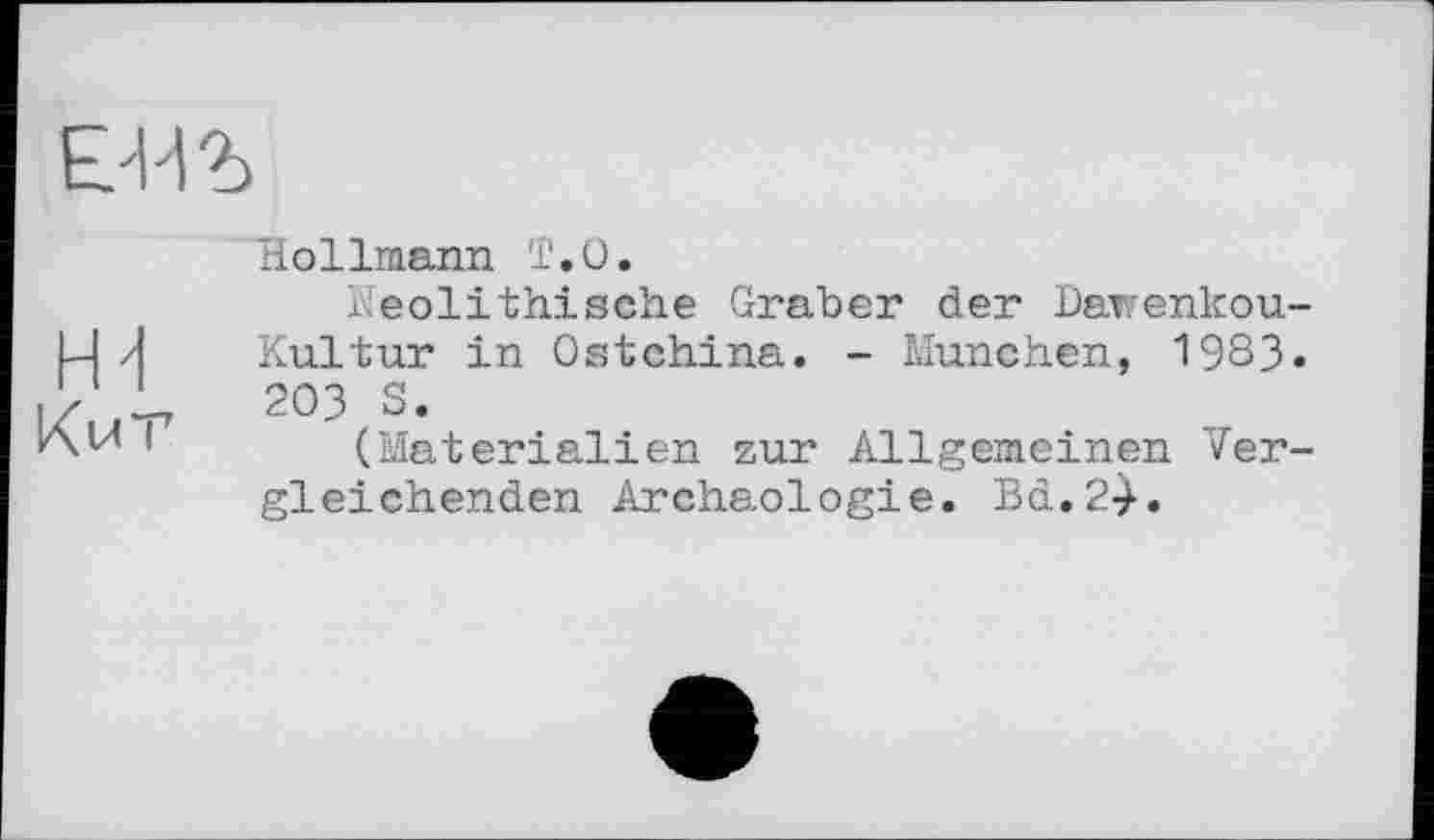 ﻿1Ъ
Hollmann T.О.
Neolithische Graber der Davrenkou Kultur in Ostchina. - München, 19S3 203 S.
(Materialien zur Allgemeinen Ver gleichenden Archäologie. Bd.24.